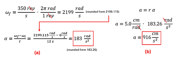The equations and calculations to solve example 3.  First we take 300 revolutions per second multiplied by 2 pi radian per revolution to get about 2199 radians per second (final velocity).  Final velocity (2199) minus initial velocity (0) over 12 seconds gets us about 183 radians per second square.  We take that value (actually 183.26) multiplied by the radius (5 centimeters per radian) to get about 916 cm per second squared tangential acceleration.