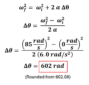 Example 2 Part A's equation and solution.  It starts with omega sub f (final angular velocity) squared equals omega sub i (initial angular velocity) squared plus 2 alpha (angular acceleration) times delta theta (change in angular distance).  Angular distance is isolated using algebraic rules and the values for the initial and final angular velocities are added along with the angular acceleration to get 85 rad per second squared - 0 rad per second squared over double the angular acceleration = 602 rad