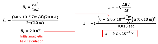 An equation starting with the equation for a current carrying wire (B i = permeability constant times current over 2 pi distance), to get 4 pi x 10 to the -7 power times 20 amps over 2 pi 2 meters to get 2 micro tesla. Next using Faraday's law that a change from 2 micro tesla to 0 over 0.15 seconds and an area of pi r squared, with a single loop, turns to -1 times (0 minus 2 micro tesla) times pi times 0.001 square meters over 0.015 seconds to get 4.2 times 10 to the -8 power volts.