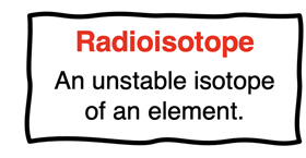 Definition of radioisotopes as an unstable isotope of an element.