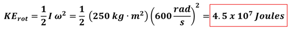 The Kinetic Energy equation solved with the values for Example 1.  KE sub rot = 1/2 I Omega squared.  With values, we get 1/2 times 250 kg meters squared times 600 rad per second squared = 45,000,000 Joules (or 4.5 times 10 to the seventh power Joules)